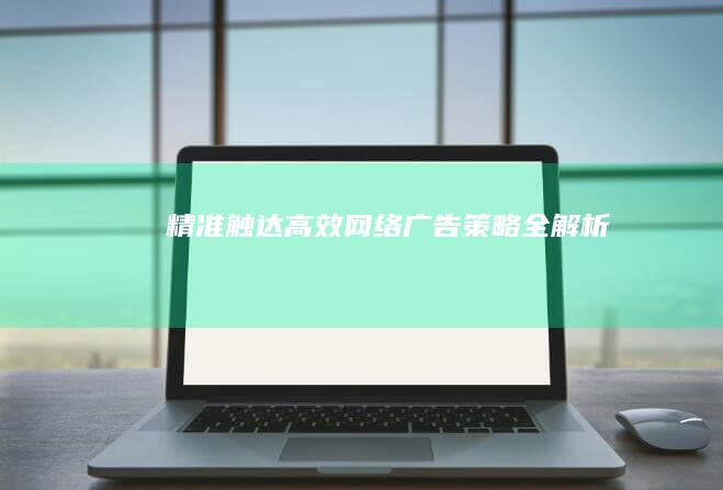 精准触达：高效网络广告策略全解析