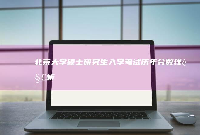 北京大学硕士研究生入学考试历年分数线解析